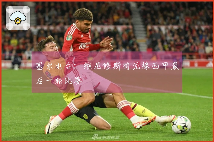 塞尔电台：维尼修斯将无缘西甲最后一轮比赛