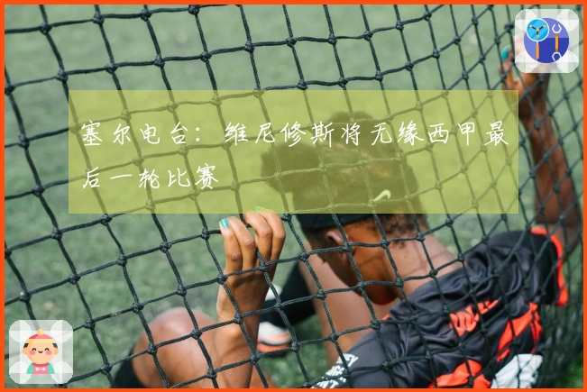 塞尔电台：维尼修斯将无缘西甲最后一轮比赛